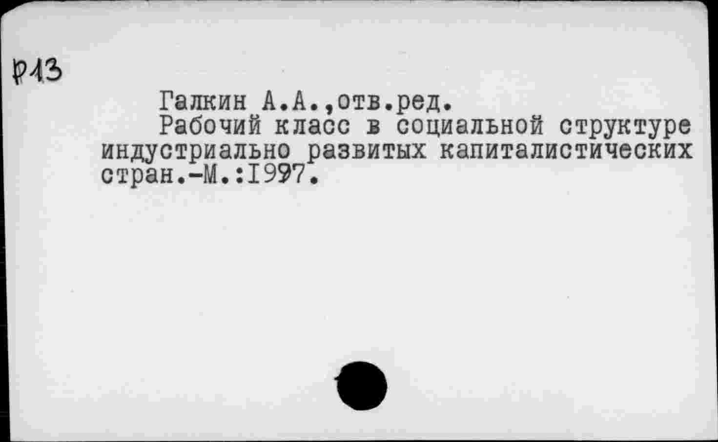 ﻿ИЗ
Галкин А.А.,отв.ред.
Рабочий класс в социальной структуре индустриально развитых капиталистических стран.-М.:1997.